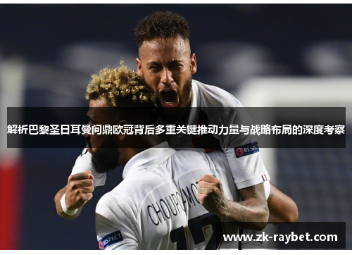 解析巴黎圣日耳曼问鼎欧冠背后多重关键推动力量与战略布局的深度考察