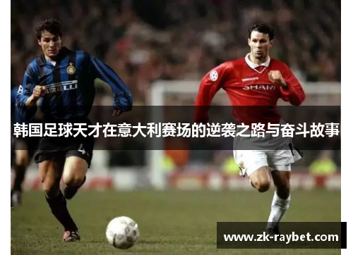 韩国足球天才在意大利赛场的逆袭之路与奋斗故事