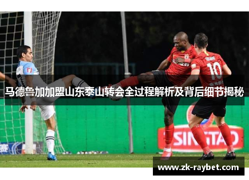 马德鲁加加盟山东泰山转会全过程解析及背后细节揭秘