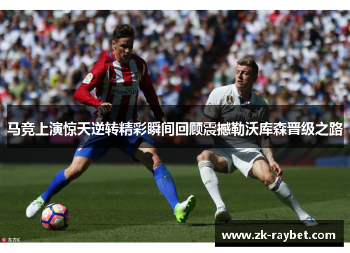马竞上演惊天逆转精彩瞬间回顾震撼勒沃库森晋级之路