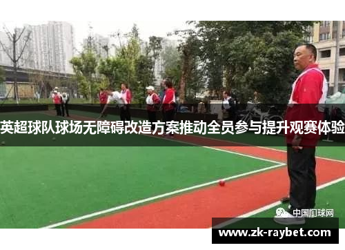 英超球队球场无障碍改造方案推动全员参与提升观赛体验