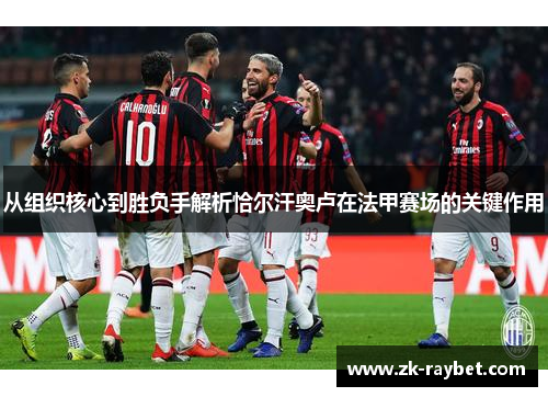 从组织核心到胜负手解析恰尔汗奥卢在法甲赛场的关键作用