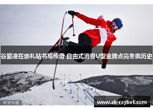 谷爱凌在崇礼站书写传奇 自由式滑雪U型金牌点亮冬奥历史