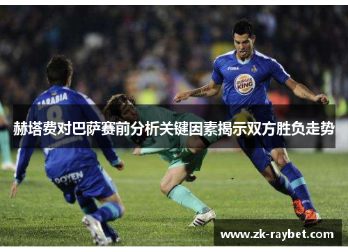 赫塔费对巴萨赛前分析关键因素揭示双方胜负走势