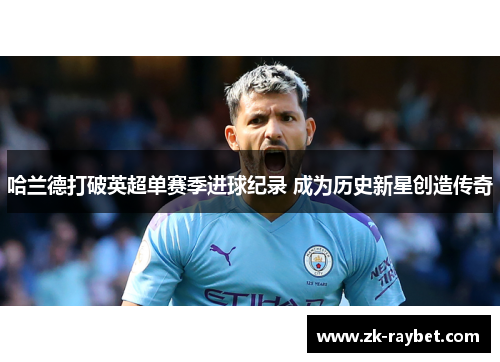 哈兰德打破英超单赛季进球纪录 成为历史新星创造传奇