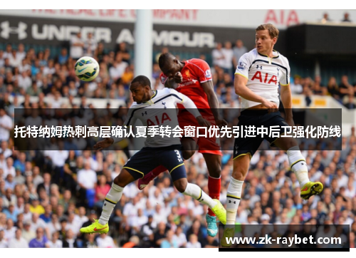 托特纳姆热刺高层确认夏季转会窗口优先引进中后卫强化防线