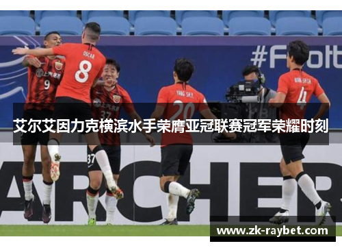 艾尔艾因力克横滨水手荣膺亚冠联赛冠军荣耀时刻