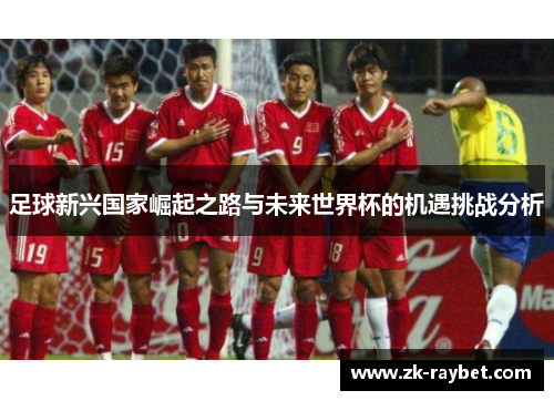 足球新兴国家崛起之路与未来世界杯的机遇挑战分析