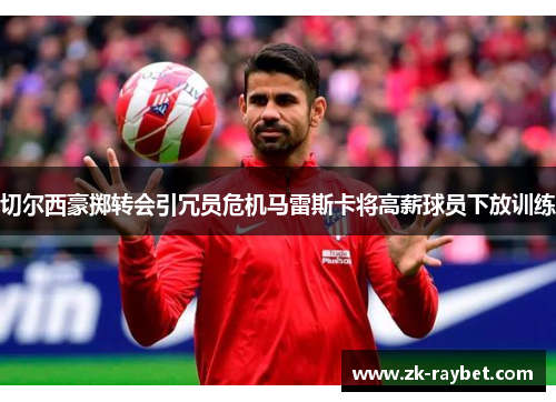 切尔西豪掷转会引冗员危机马雷斯卡将高薪球员下放训练