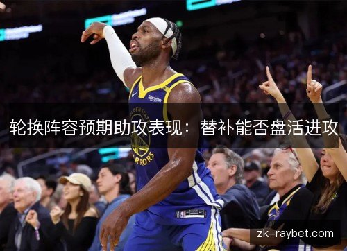 轮换阵容预期助攻表现：替补能否盘活进攻